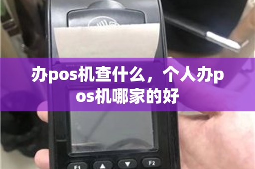 办pos机查什么，个人办pos机哪家的好