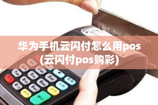 华为手机云闪付怎么用pos(云闪付pos购彩)