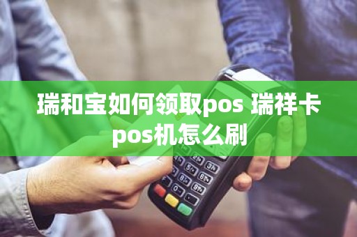 瑞和宝如何领取pos 瑞祥卡pos机怎么刷
