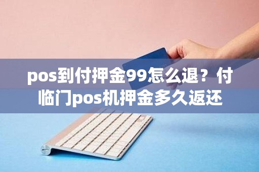 pos到付押金99怎么退？付临门pos机押金多久返还