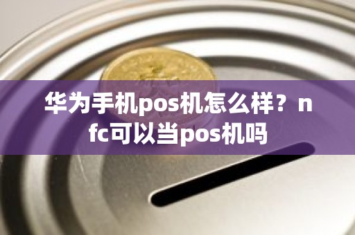 华为手机pos机怎么样？nfc可以当pos机吗