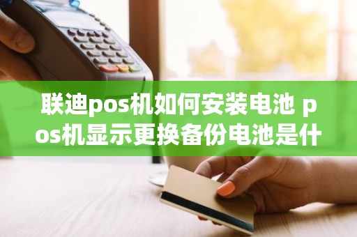 联迪pos机如何安装电池 pos机显示更换备份电池是什么意思