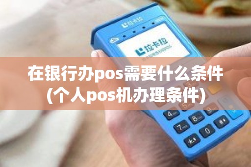 在银行办pos需要什么条件(个人pos机办理条件)
