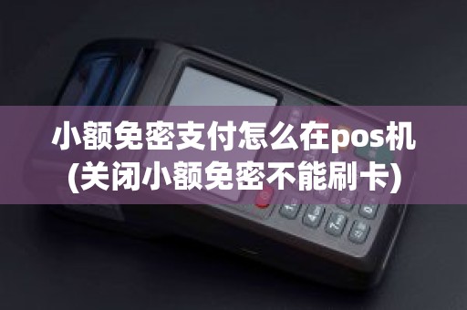 小额免密支付怎么在pos机(关闭小额免密不能刷卡)