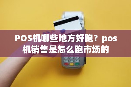 POS机哪些地方好跑？pos机销售是怎么跑市场的