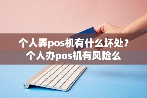个人弄pos机有什么坏处？个人办pos机有风险么