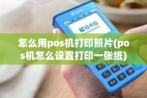 怎么用pos机打印照片(pos机怎么设置打印一张纸)