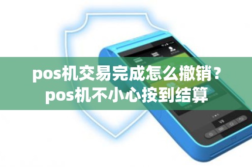 pos机交易完成怎么撤销？pos机不小心按到结算
