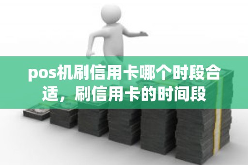 pos机刷信用卡哪个时段合适，刷信用卡的时间段