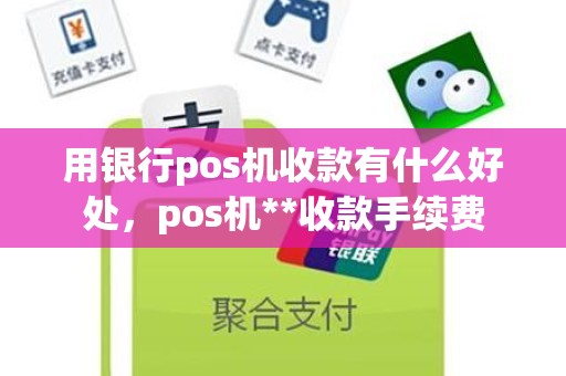 用银行pos机收款有什么好处,pos机**收款手续费 用银行pos机收款有什么好处,pos机**收款手续费