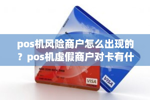 pos机风险商户怎么出现的?pos机虚假商户对卡有什么危害 pos机风险商户怎么出现的?pos机虚假商户对卡有什么危害