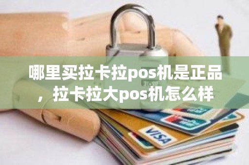 哪里买拉卡拉pos机是正品,拉卡拉大pos机怎么样 哪里买拉卡拉pos机是正品,拉卡拉大pos机怎么样