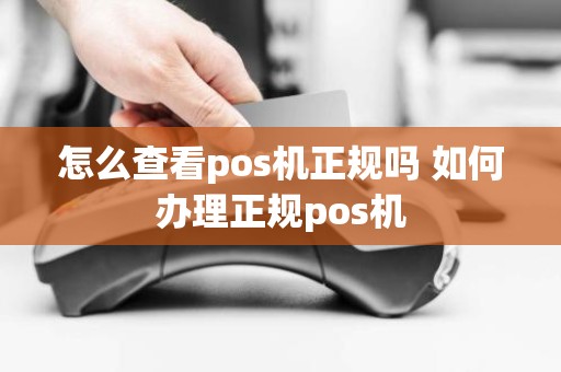 怎么查看pos机正规吗 如何办理正规pos机