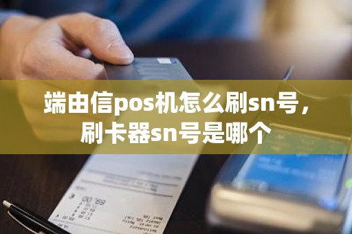 端由信pos机怎么刷sn号，刷卡器sn号是哪个