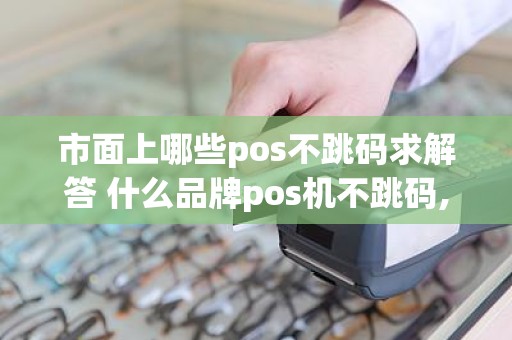 市面上哪些pos不跳码求解答 什么品牌pos机不跳码,求告知