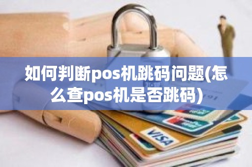 如何判断pos机跳码问题(怎么查pos机是否跳码)