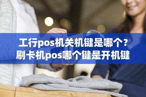 工行pos机关机键是哪个？刷卡机pos哪个键是开机键