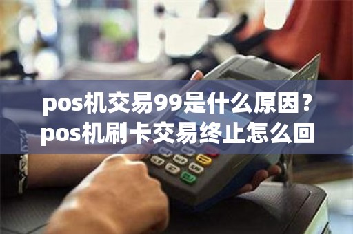 pos机交易99是什么原因？pos机刷卡交易终止怎么回事