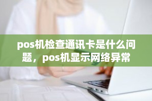 pos机检查通讯卡是什么问题，pos机显示网络异常