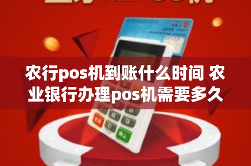 农行pos机到账什么时间 农业银行办理pos机需要多久