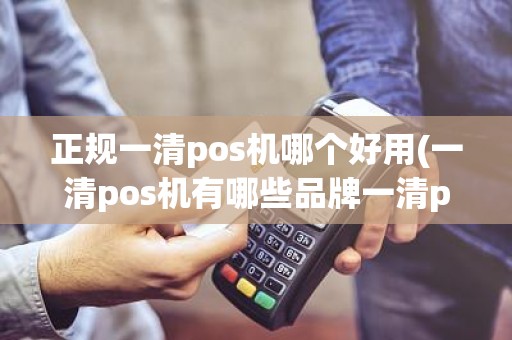 正规一清pos机哪个好用(一清pos机有哪些品牌一清pos机)