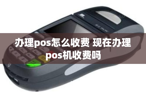 办理pos怎么收费 现在办理pos机收费吗 办理pos怎么收费 现在办理pos机收费吗