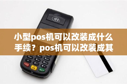 小型pos机可以改装成什么手续？pos机可以改装成其他东西吗
