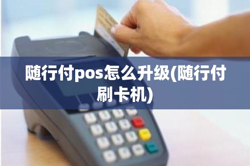 随行付pos怎么升级(随行付刷卡机)