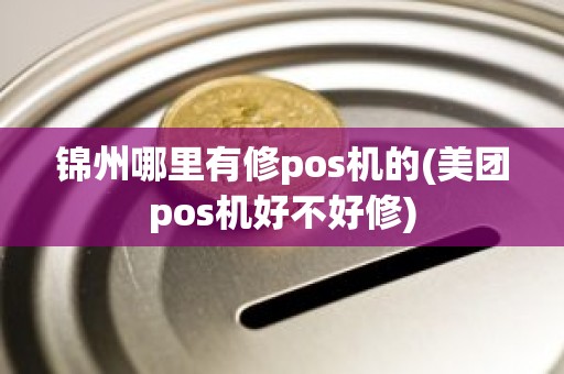 锦州哪里有修pos机的(美团pos机好不好修)