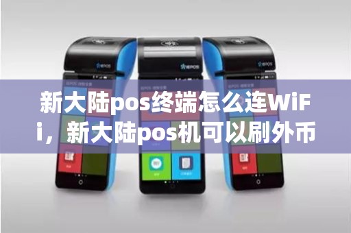 新大陆pos终端怎么连WiFi，新大陆pos机可以刷外币吗