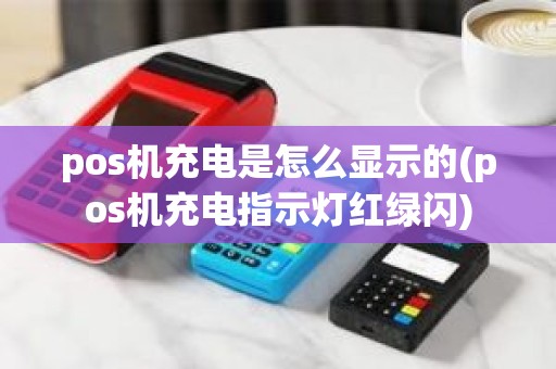 pos机充电是怎么显示的(pos机充电指示灯红绿闪)