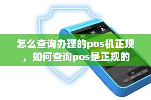 怎么查询办理的pos机正规，如何查询pos是正规的