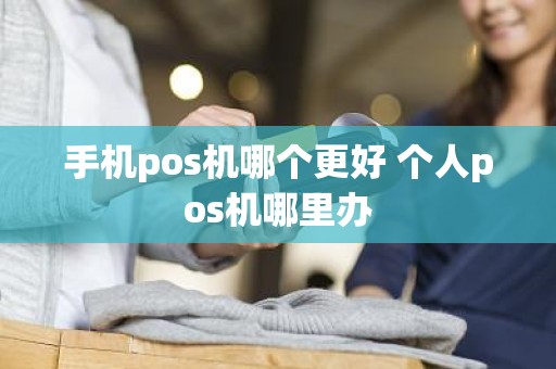 手机pos机哪个更好 个人pos机哪里办
