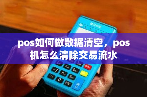 pos如何做数据清空，pos机怎么清除交易流水