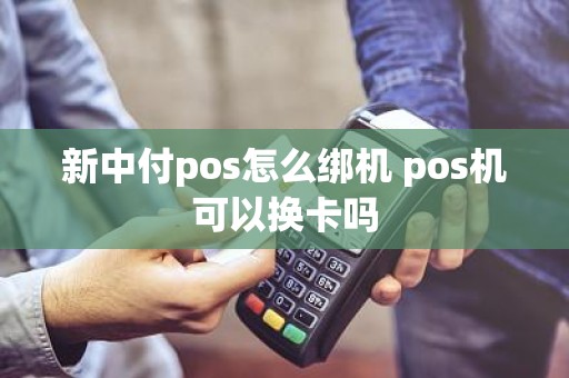 新中付pos怎么绑机 pos机可以换卡吗
