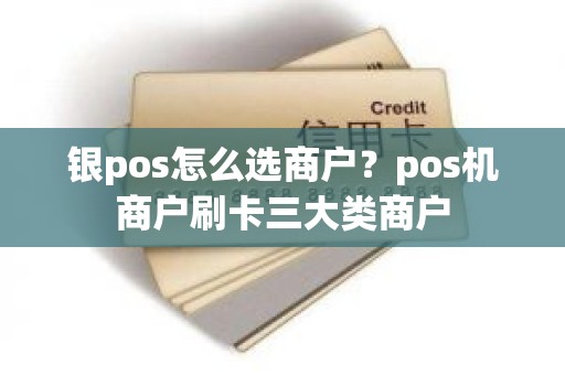 银pos怎么选商户？pos机商户刷卡三大类商户