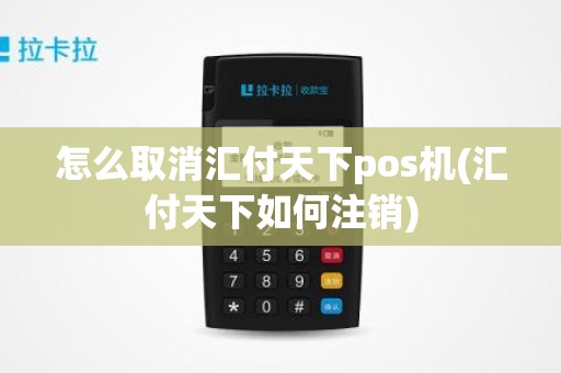 怎么取消汇付天下pos机(汇付天下如何注销)