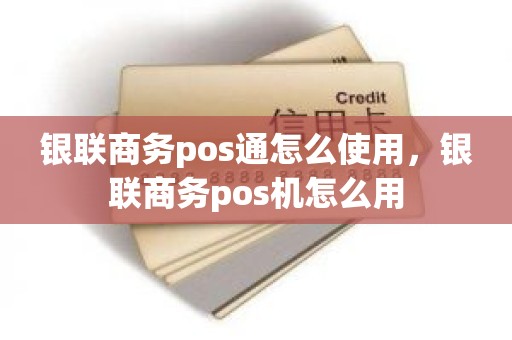 银联商务pos通怎么使用，银联商务pos机怎么用