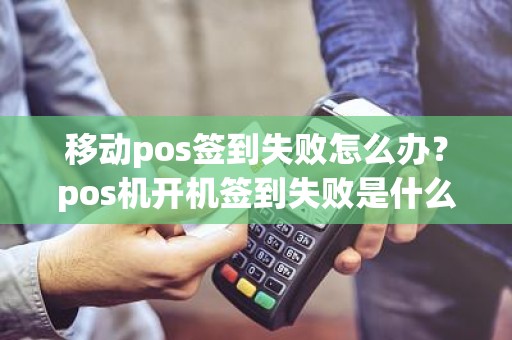 移动pos签到失败怎么办？pos机开机签到失败是什么原因