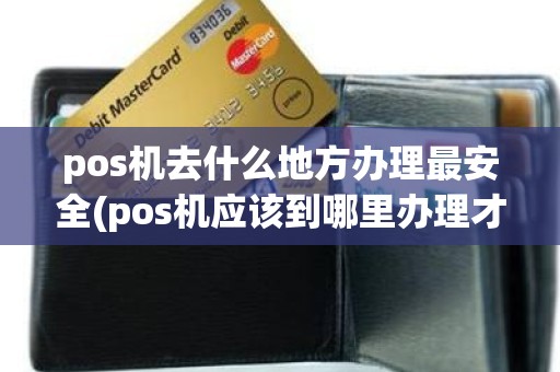 pos机去什么地方办理最安全(pos机应该到哪里办理才正规)
