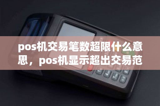 pos机交易笔数超限什么意思，pos机显示超出交易范围