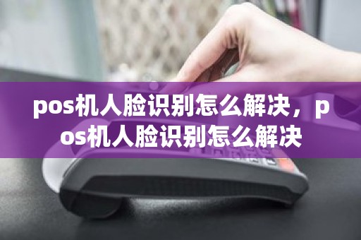 pos机人脸识别怎么解决，pos机人脸识别怎么解决