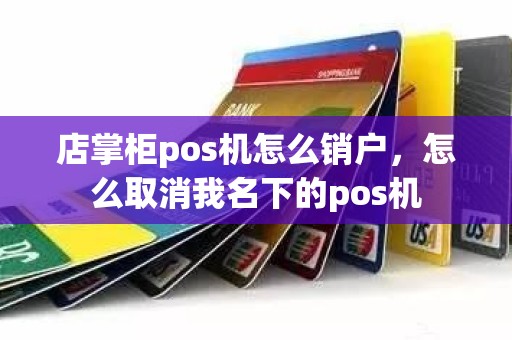 店掌柜pos机怎么销户，怎么取消我名下的pos机