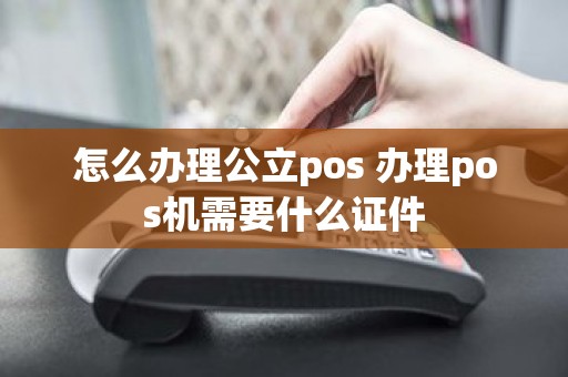 怎么办理公立pos 办理pos机需要什么证件