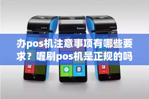 办pos机注意事项有哪些要求？喔刷pos机是正规的吗