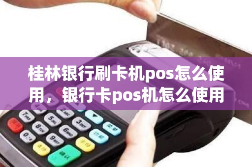 桂林银行刷卡机pos怎么使用,银行卡pos机怎么使用 桂林银行刷卡机pos怎么使用,银行卡pos机怎么使用