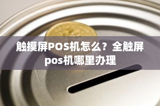 触摸屏POS机怎么?全触屏pos机哪里办理 触摸屏POS机怎么?全触屏pos机哪里办理