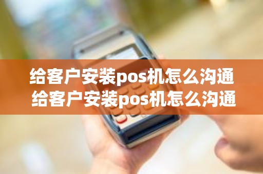 给客户安装pos机怎么沟通 给客户安装pos机怎么沟通 给客户安装pos机怎么沟通 给客户安装pos机怎么沟通