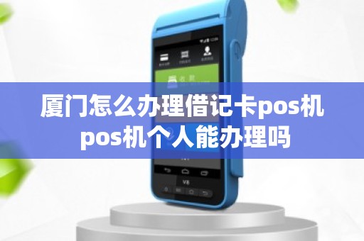 厦门怎么办理借记卡pos机 pos机个人能办理吗 厦门怎么办理借记卡pos机 pos机个人能办理吗