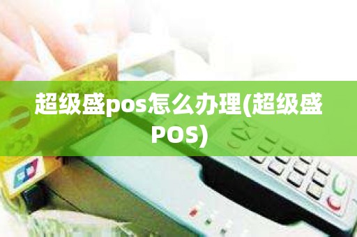 超级盛pos怎么办理(超级盛POS) 超级盛pos怎么办理(超级盛POS)